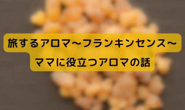 旅するアロマ～フランキンセンス～ママに役立つアロマの話